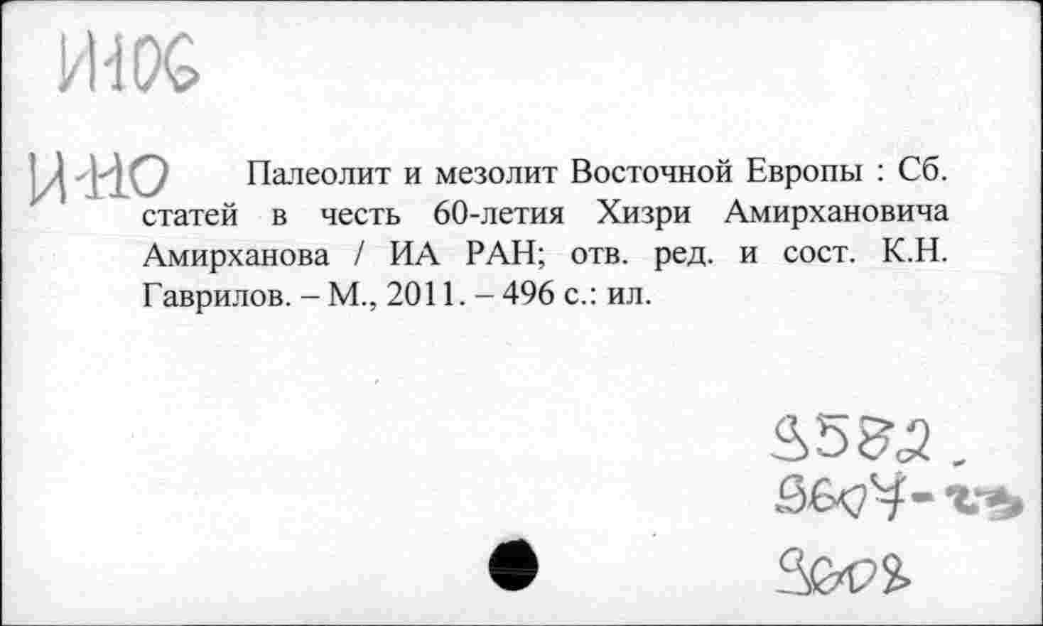 ﻿
Палеолит и мезолит Восточной Европы : Сб. статей в честь 60-летия Хизри Амирхановича Амирханова / ИА РАН; отв. ред. и сост. К.Н. Гаврилов. - М., 2011. - 496 с.: ил.
S5&2